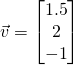 \vec{v} = \begin{bmatrix} 1.5 \\ 2 \\ -1 \end{bmatrix}